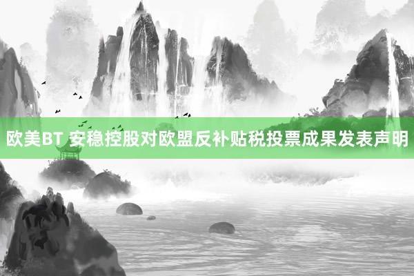 欧美BT 安稳控股对欧盟反补贴税投票成果发表声明