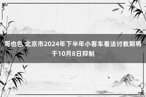 哥也色 北京市2024年下半年小客车看法讨教期将于10月8日抑制