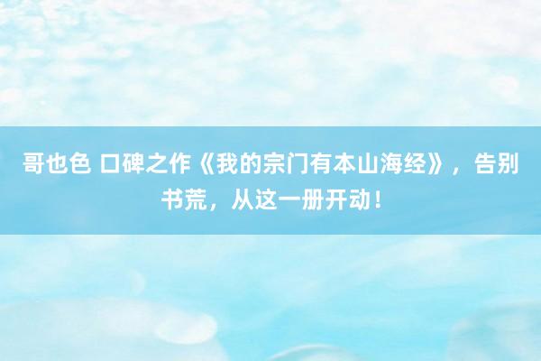 哥也色 口碑之作《我的宗门有本山海经》，告别书荒，从这一册开动！
