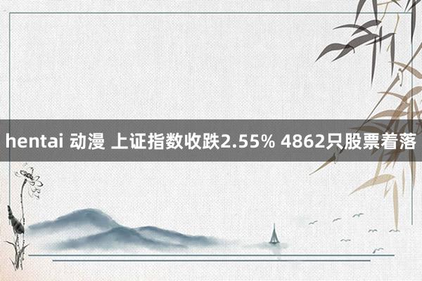 hentai 动漫 上证指数收跌2.55% 4862只股票着落