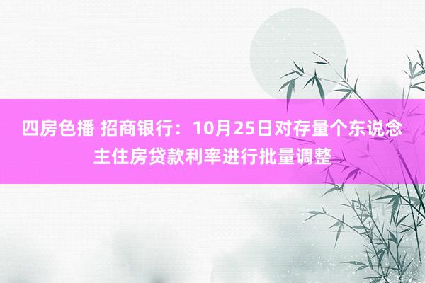 四房色播 招商银行：10月25日对存量个东说念主住房贷款利率进行批量调整