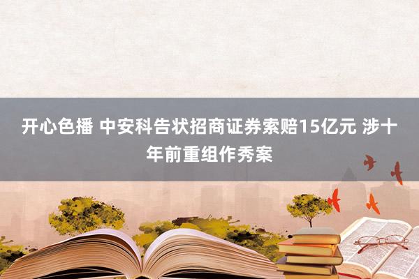 开心色播 中安科告状招商证券索赔15亿元 涉十年前重组作秀案
