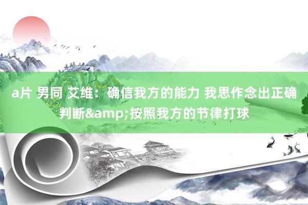 a片 男同 艾维：确信我方的能力 我思作念出正确判断&按照我方的节律打球