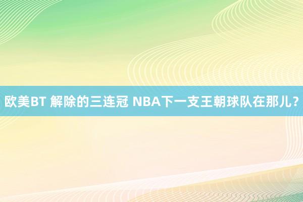 欧美BT 解除的三连冠 NBA下一支王朝球队在那儿？