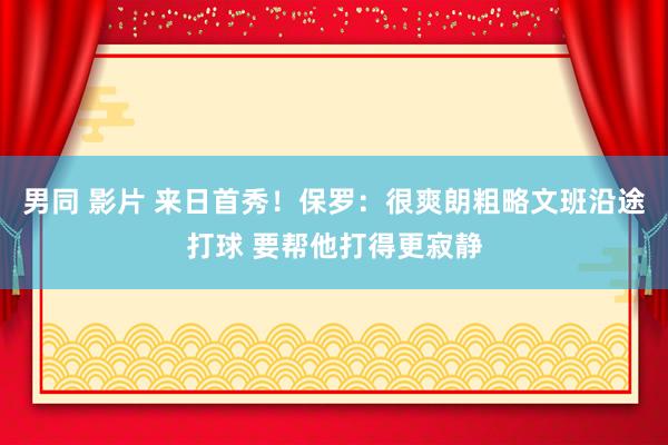 男同 影片 来日首秀！保罗：很爽朗粗略文班沿途打球 要帮他打得更寂静