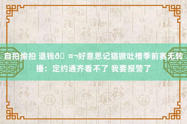 自拍偷拍 退钱🤬好意思记猖獗吐槽季前赛无转播：定约通齐看不了 我要报警了