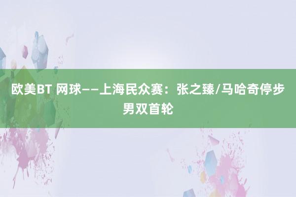 欧美BT 网球——上海民众赛：张之臻/马哈奇停步男双首轮