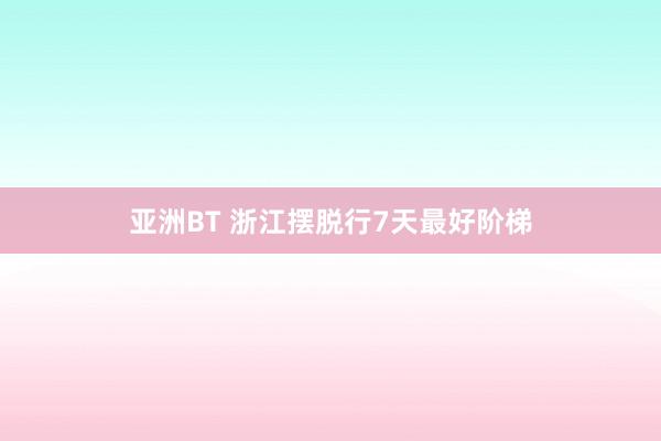 亚洲BT 浙江摆脱行7天最好阶梯