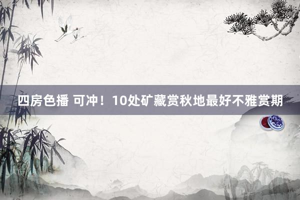 四房色播 可冲！10处矿藏赏秋地最好不雅赏期