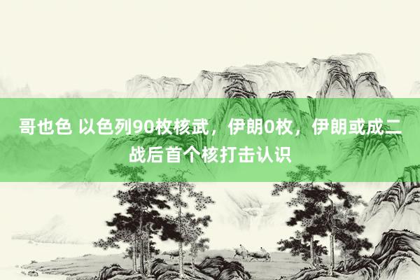 哥也色 以色列90枚核武，伊朗0枚，伊朗或成二战后首个核打击认识
