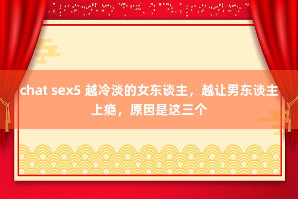 chat sex5 越冷淡的女东谈主，越让男东谈主上瘾，原因是这三个