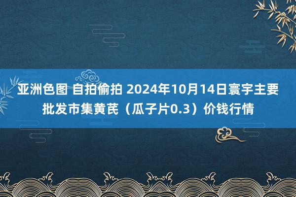 亚洲色图 自拍偷拍 2024年10月14日寰宇主要批发市集黄芪（瓜子片0.3）价钱行情