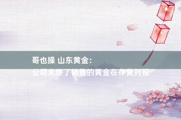 哥也操 山东黄金：
公司未终了销售的黄金在存货列报
