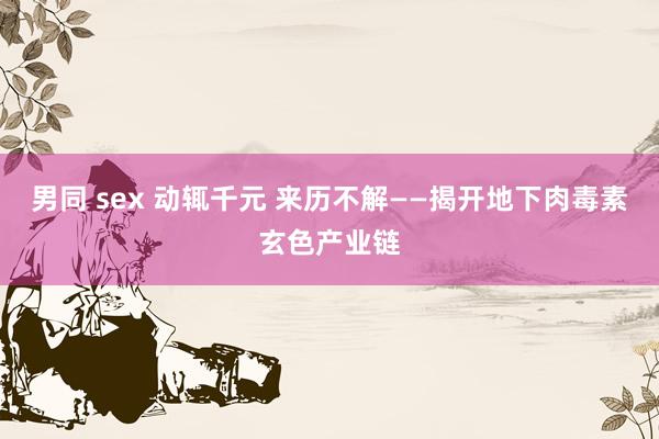 男同 sex 动辄千元 来历不解——揭开地下肉毒素玄色产业链