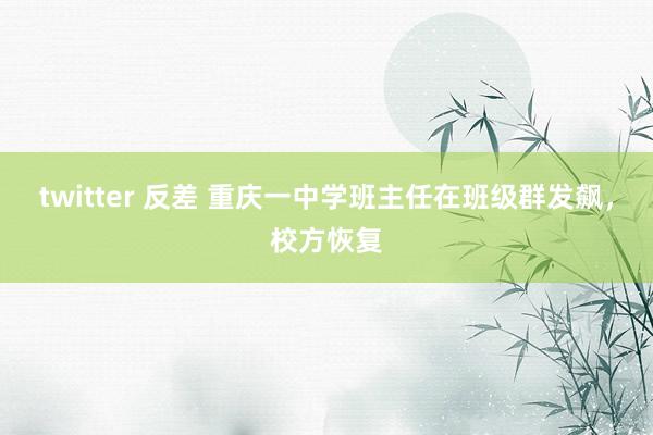 twitter 反差 重庆一中学班主任在班级群发飙，校方恢复