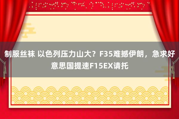 制服丝袜 以色列压力山大？F35难撼伊朗，急求好意思国提速F15EX请托