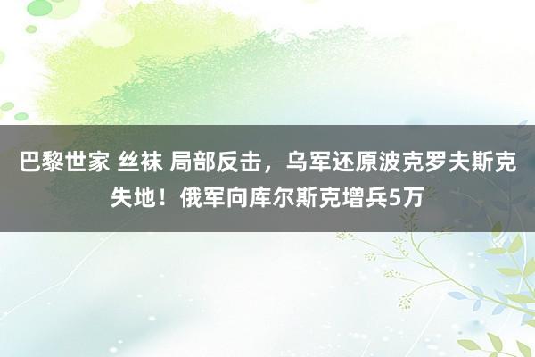 巴黎世家 丝袜 局部反击，乌军还原波克罗夫斯克失地！俄军向库尔斯克增兵5万