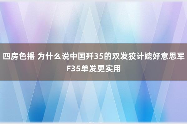 四房色播 为什么说中国歼35的双发狡计媲好意思军F35单发更实用