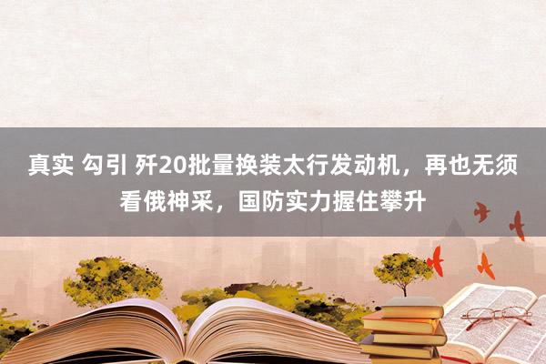 真实 勾引 歼20批量换装太行发动机，再也无须看俄神采，国防实力握住攀升