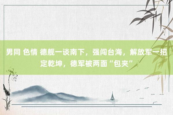 男同 色情 德舰一谈南下，强闯台海，解放军一招定乾坤，德军被两面“包夹”