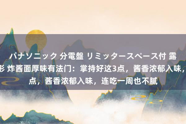 パナソニック 分電盤 リミッタースペース付 露出・半埋込両用形 炸酱面厚味有法门：掌持好这3点，酱香浓郁入味，连吃一周也不腻