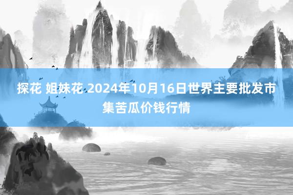探花 姐妹花 2024年10月16日世界主要批发市集苦瓜价钱行情