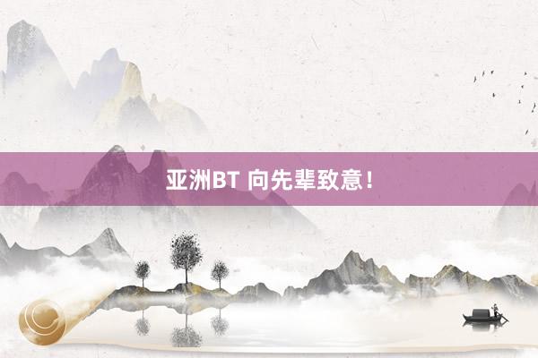 亚洲BT 向先辈致意！