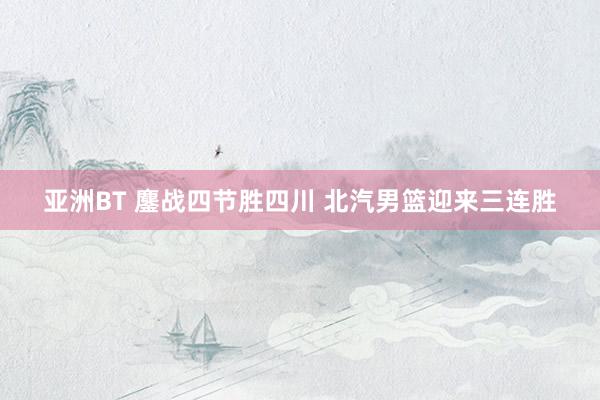 亚洲BT 鏖战四节胜四川 北汽男篮迎来三连胜