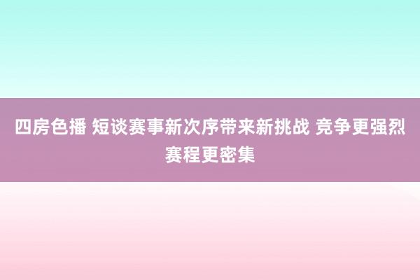 四房色播 短谈赛事新次序带来新挑战 竞争更强烈赛程更密集