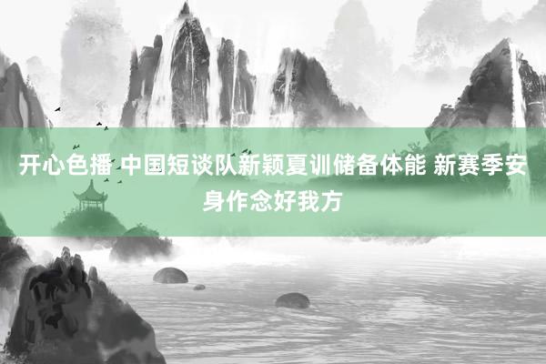 开心色播 中国短谈队新颖夏训储备体能 新赛季安身作念好我方