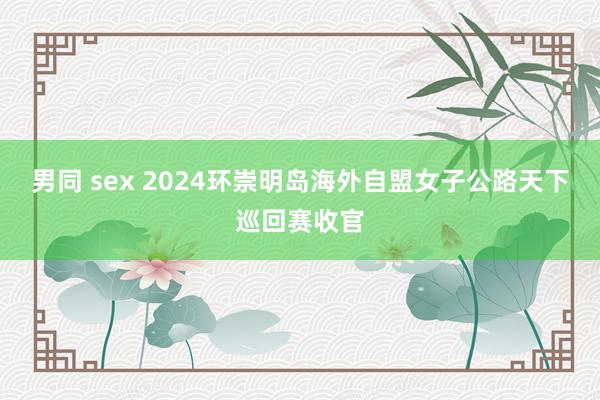 男同 sex 2024环崇明岛海外自盟女子公路天下巡回赛收官