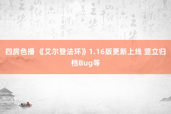 四房色播 《艾尔登法环》1.16版更新上线 竖立归档Bug等