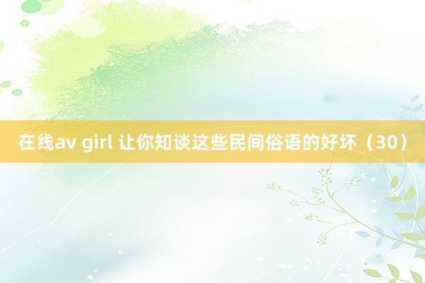 在线av girl 让你知谈这些民间俗语的好坏（30）