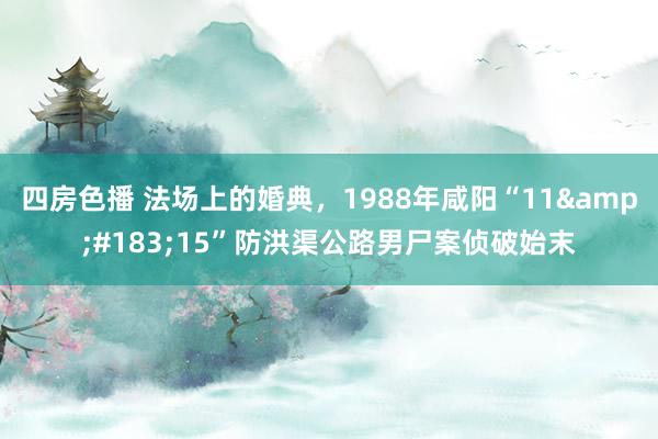 四房色播 法场上的婚典，1988年咸阳“11&#183;15”防洪渠公路男尸案侦破始末