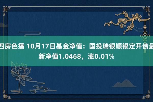 四房色播 10月17日基金净值：国投瑞银顺银定开债最新净值1.0468，涨0.01%