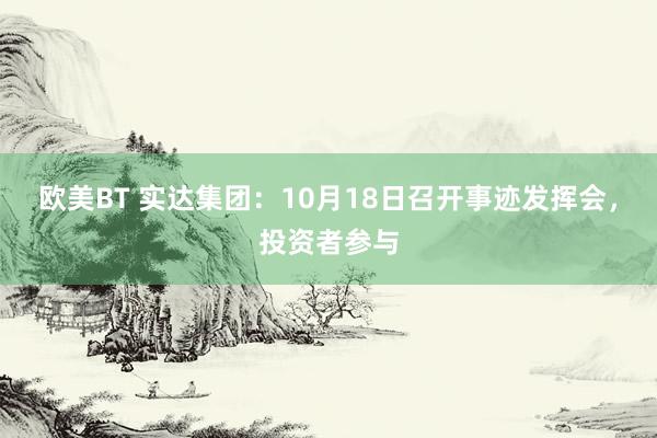 欧美BT 实达集团：10月18日召开事迹发挥会，投资者参与