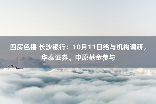 四房色播 长沙银行：10月11日给与机构调研，华泰证券、中原基金参与