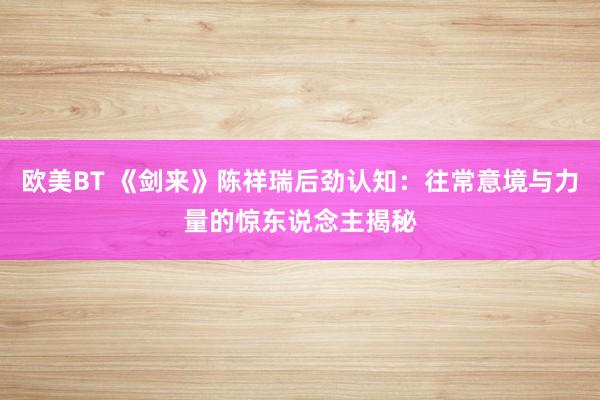 欧美BT 《剑来》陈祥瑞后劲认知：往常意境与力量的惊东说念主揭秘