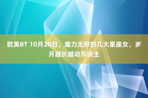 欧美BT 10月20日，魔力无穷的几大星座女，岁月越长越动东谈主