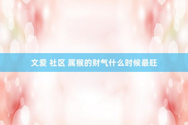 文爱 社区 属猴的财气什么时候最旺