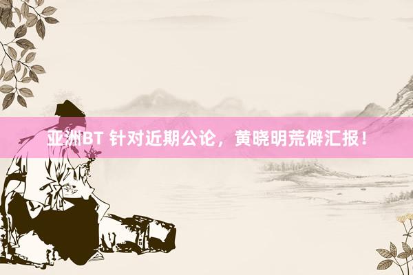 亚洲BT 针对近期公论，黄晓明荒僻汇报！