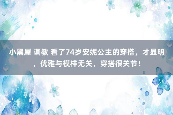 小黑屋 调教 看了74岁安妮公主的穿搭，才显明，优雅与模样无关，穿搭很关节！