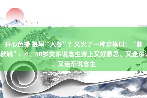开心色播 提早“入冬”？又火了一种穿搭叫：“渊博款+秋靴”：4、50岁女东说念主穿上又好意思、又迷东说念主