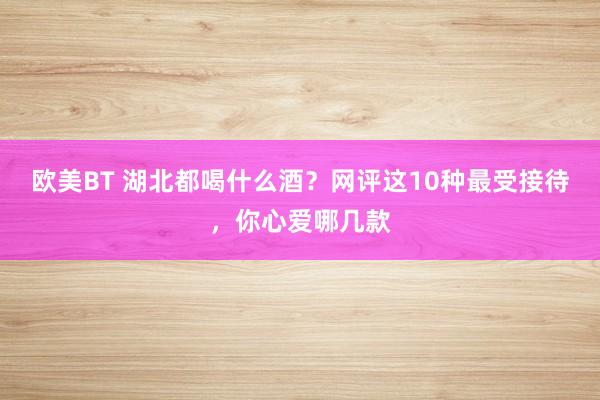欧美BT 湖北都喝什么酒？网评这10种最受接待，你心爱哪几款