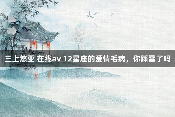 三上悠亚 在线av 12星座的爱情毛病，你踩雷了吗