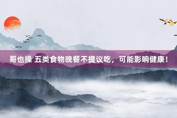 哥也操 五类食物晚餐不提议吃，可能影响健康！