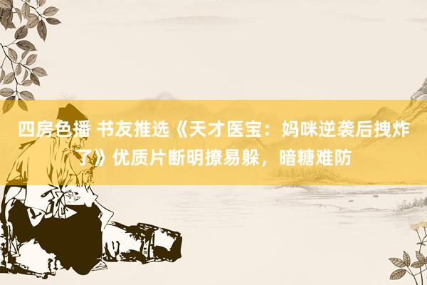 四房色播 书友推选《天才医宝：妈咪逆袭后拽炸了》优质片断明撩易躲，暗糖难防