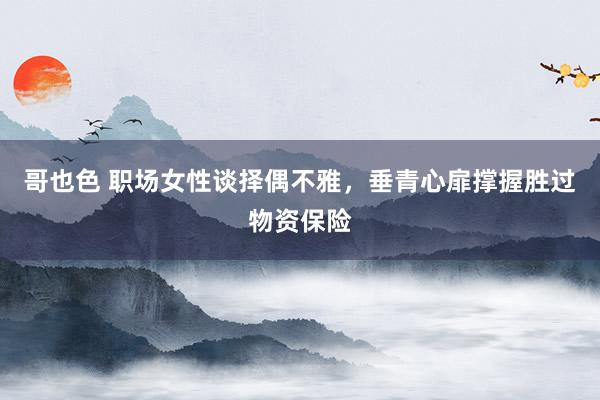 哥也色 职场女性谈择偶不雅，垂青心扉撑握胜过物资保险