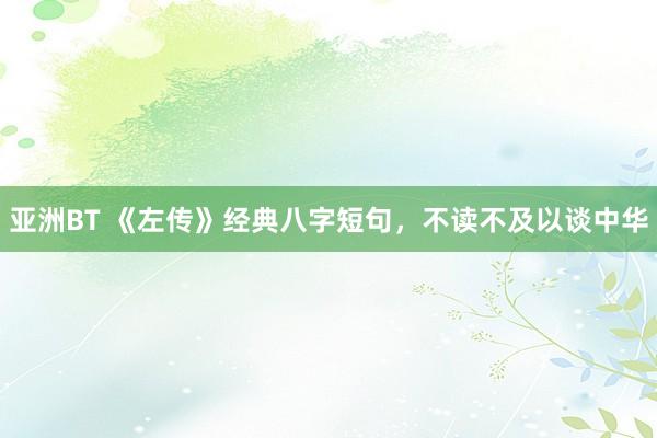 亚洲BT 《左传》经典八字短句，不读不及以谈中华