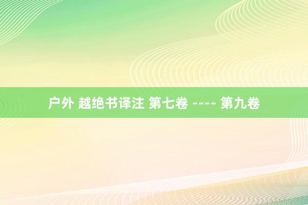 户外 越绝书译注 第七卷 ---- 第九卷